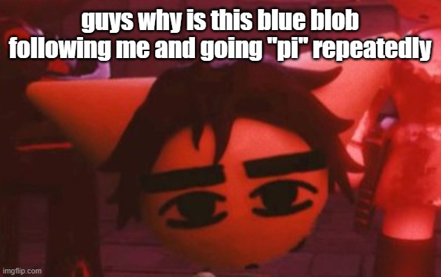 ??? | guys why is this blue blob following me and going "pi" repeatedly | made w/ Imgflip meme maker