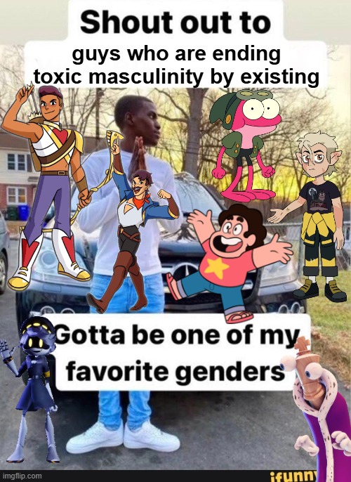 Shout out to guy characters who are ending toxic masculinity by existing | guys who are ending toxic masculinity by existing | image tagged in gotta be one of my favorite genders | made w/ Imgflip meme maker