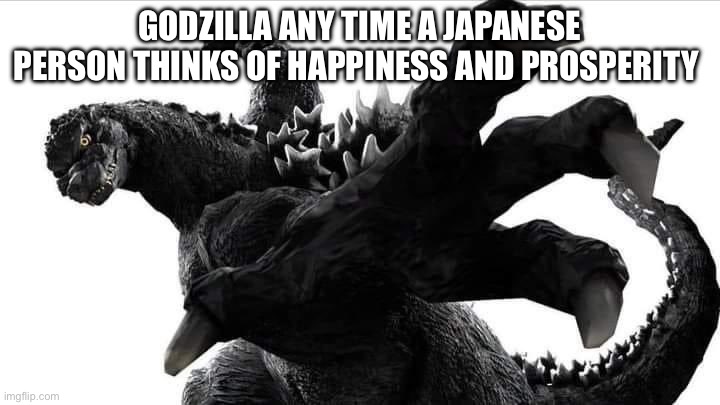 Godzilla is walking depression for japan | GODZILLA ANY TIME A JAPANESE PERSON THINKS OF HAPPINESS AND PROSPERITY | image tagged in godzilla punch you,godzilla | made w/ Imgflip meme maker