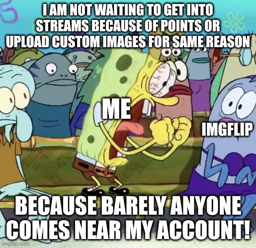 relatable? | I AM NOT WAITING TO GET INTO STREAMS BECAUSE OF POINTS OR UPLOAD CUSTOM IMAGES FOR SAME REASON; ME; IMGFLIP; BECAUSE BARELY ANYONE COMES NEAR MY ACCOUNT! | image tagged in spongebob yelling | made w/ Imgflip meme maker