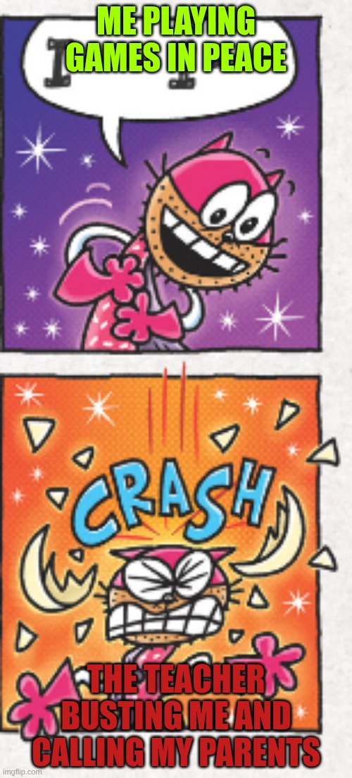 Yaaaaaaaaaaaaaaaaaaaaaaaaaaaaaaaaaaaaaaaaaaaaaaaaaaaaaaaaaaaaaaaaaaaaaaaaaaaaaaaaaaaaaaaaaaaaaaaaaaaa | ME PLAYING GAMES IN PEACE; THE TEACHER BUSTING ME AND CALLING MY PARENTS | image tagged in good then crash | made w/ Imgflip meme maker