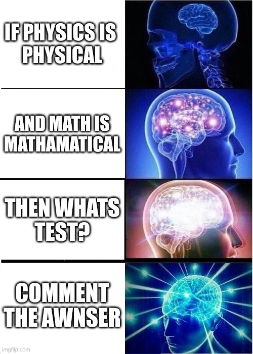 Expanding Brain Meme | IF PHYSICS IS 
PHYSICAL; AND MATH IS
MATHAMATICAL; THEN WHATS
TEST? COMMENT THE AWNSER | image tagged in memes,expanding brain | made w/ Imgflip meme maker