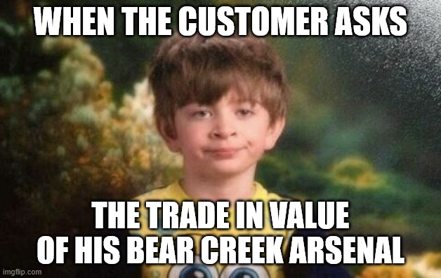 Annoyed kid | WHEN THE CUSTOMER ASKS; THE TRADE IN VALUE OF HIS BEAR CREEK ARSENAL | image tagged in annoyed kid | made w/ Imgflip meme maker