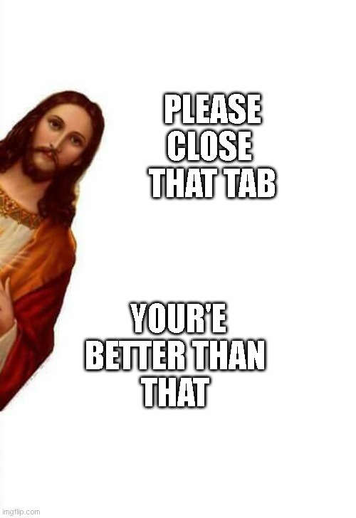 STOP! | YOUR'E BETTER THAN 
THAT; PLEASE CLOSE 
THAT TAB | image tagged in jesus watcha doin | made w/ Imgflip meme maker