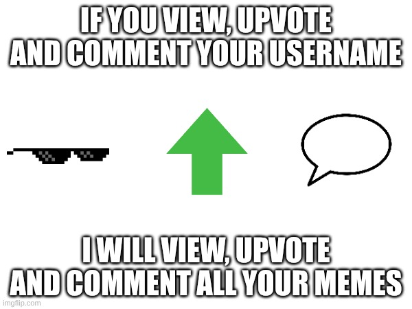 IF YOU VIEW, UPVOTE
AND COMMENT YOUR USERNAME; I WILL VIEW, UPVOTE AND COMMENT ALL YOUR MEMES | made w/ Imgflip meme maker