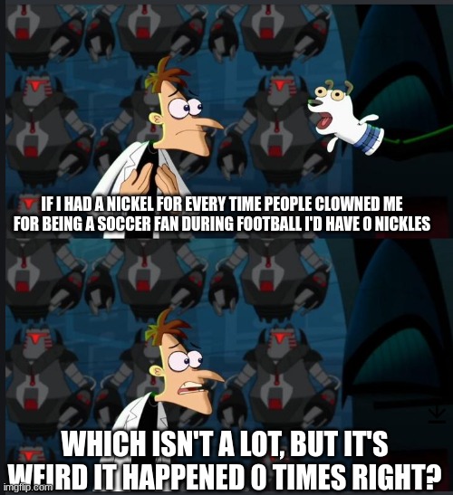 2 nickels | IF I HAD A NICKEL FOR EVERY TIME PEOPLE CLOWNED ME FOR BEING A SOCCER FAN DURING FOOTBALL I'D HAVE 0 NICKLES; WHICH ISN'T A LOT, BUT IT'S WEIRD IT HAPPENED 0 TIMES RIGHT? | image tagged in 2 nickels | made w/ Imgflip meme maker