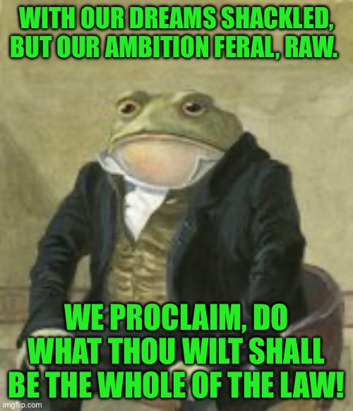Colonel Toad | WITH OUR DREAMS SHACKLED, BUT OUR AMBITION FERAL, RAW. WE PROCLAIM, DO WHAT THOU WILT SHALL BE THE WHOLE OF THE LAW! | image tagged in colonel toad | made w/ Imgflip meme maker