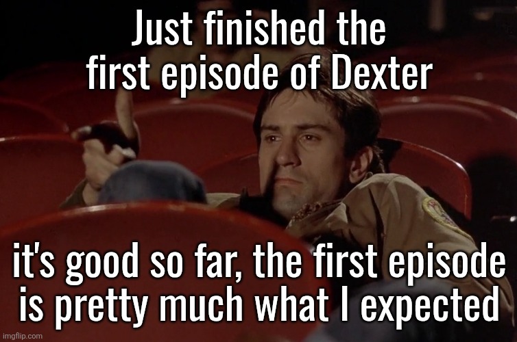 Robert De Niro in movie theater | Just finished the first episode of Dexter; it's good so far, the first episode
is pretty much what I expected | image tagged in robert de niro in movie theater | made w/ Imgflip meme maker