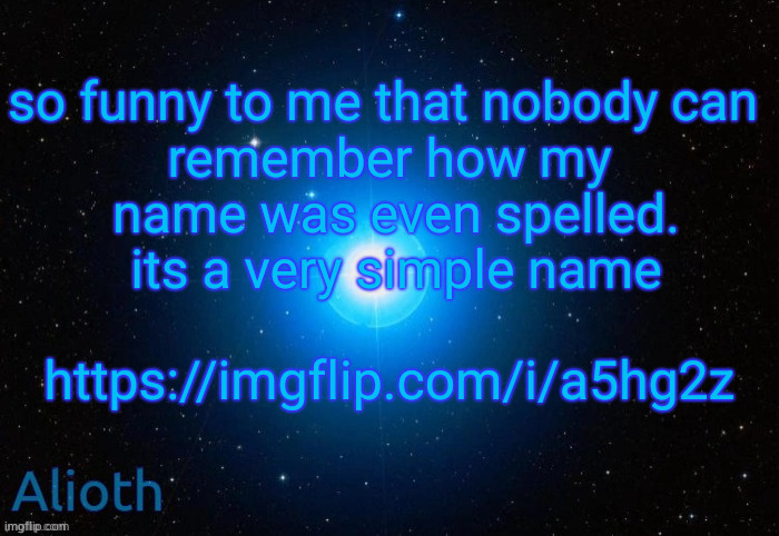 comments | so funny to me that nobody can 
remember how my
 name was even spelled.
 its a very simple name
 
https://imgflip.com/i/a5hg2z | image tagged in alioth temp | made w/ Imgflip meme maker