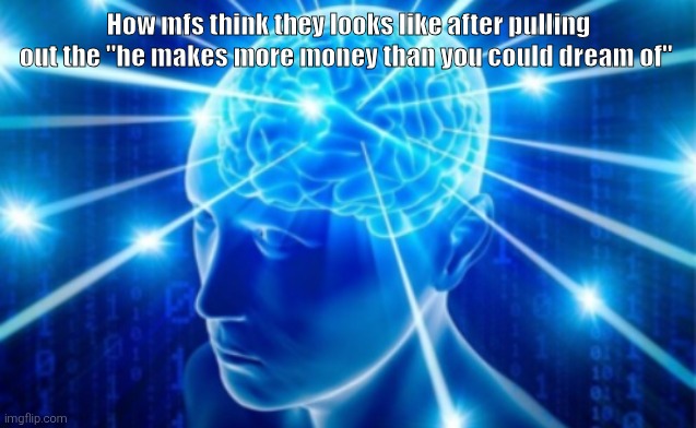 Expanding Brain tile | How mfs think they looks like after pulling out the "he makes more money than you could dream of" | image tagged in expanding brain tile | made w/ Imgflip meme maker