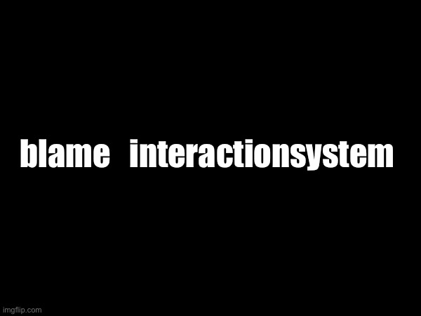 blame   interactionsystem | made w/ Imgflip meme maker