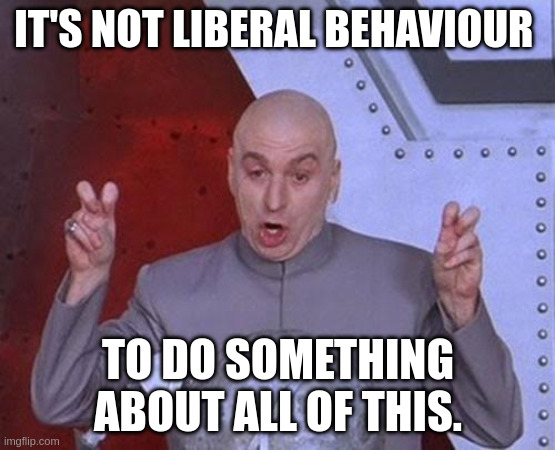 liberal | IT'S NOT LIBERAL BEHAVIOUR; TO DO SOMETHING ABOUT ALL OF THIS. | image tagged in memes,dr evil laser | made w/ Imgflip meme maker