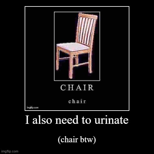 I also need to urinate | (chair btw) | image tagged in demotivationals | made w/ Imgflip demotivational maker