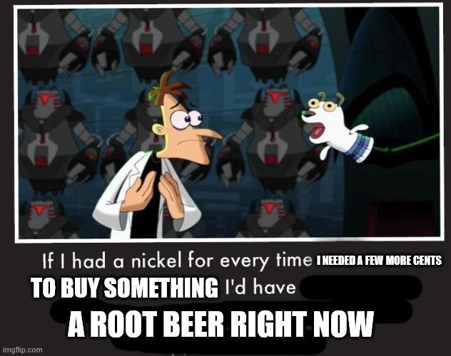 Doof If I had a Nickel | I NEEDED A FEW MORE CENTS; TO BUY SOMETHING; A ROOT BEER RIGHT NOW | image tagged in doof if i had a nickel | made w/ Imgflip meme maker