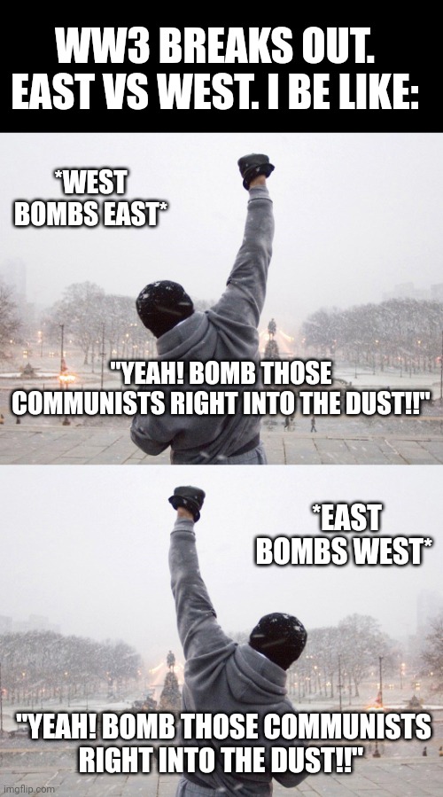 That awkward moment when you're cheering both sides.. | WW3 BREAKS OUT. EAST VS WEST. I BE LIKE:; *WEST BOMBS EAST*; "YEAH! BOMB THOSE COMMUNISTS RIGHT INTO THE DUST!!"; *EAST BOMBS WEST*; "YEAH! BOMB THOSE COMMUNISTS RIGHT INTO THE DUST!!" | image tagged in rocky fist pump on steps | made w/ Imgflip meme maker