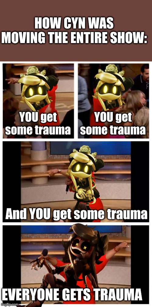 She was the embodiment of Liam’s mind. | HOW CYN WAS MOVING THE ENTIRE SHOW:; YOU get some trauma; YOU get some trauma; And YOU get some trauma; EVERYONE GETS TRAUMA | image tagged in memes,oprah you get a car everybody gets a car,murder drones,memeder drones,how is this happening | made w/ Imgflip meme maker