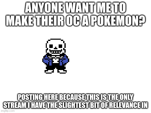 ANYONE WANT ME TO MAKE THEIR OC A POKEMON? POSTING HERE BECAUSE THIS IS THE ONLY STREAM I HAVE THE SLIGHTEST BIT OF RELEVANCE IN | made w/ Imgflip meme maker