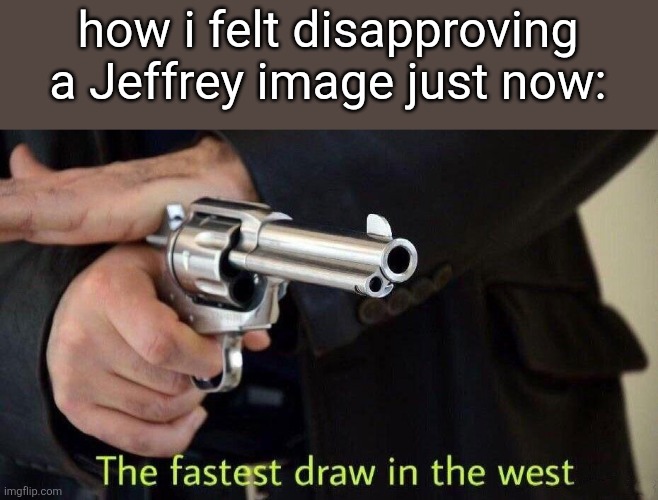 Fastest draw in the west | how i felt disapproving a Jeffrey image just now: | image tagged in fastest draw in the west | made w/ Imgflip meme maker