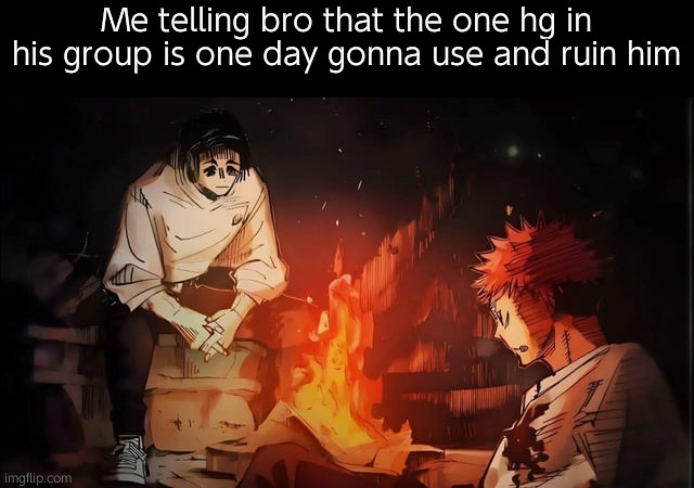 Real | Me telling bro that the one hg in his group is one day gonna use and ruin him | image tagged in yuji and yuta,jjk | made w/ Imgflip meme maker