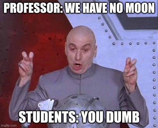 Dr Evil Laser | PROFESSOR: WE HAVE NO MOON; STUDENTS: YOU DUMB | image tagged in memes,dr evil laser | made w/ Imgflip meme maker