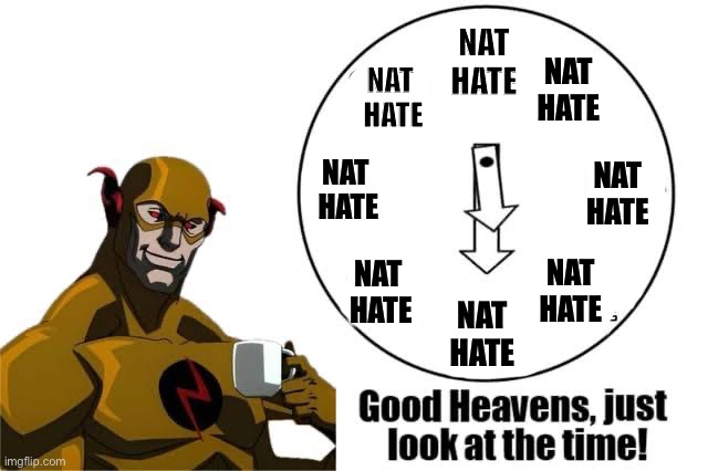 NAT
HATE; NAT
HATE; NAT 
HATE; NAT 
HATE; NAT
HATE; NAT 
HATE; NAT
HATE; NAT
HATE | made w/ Imgflip meme maker
