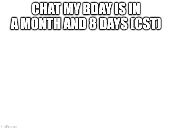 yhuh | CHAT MY BDAY IS IN A MONTH AND 8 DAYS (CST) | made w/ Imgflip meme maker