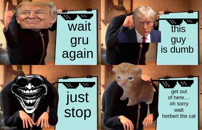 Gru's Plan | wait gru again; this guy is dumb; just stop; get out of here.... oh sorry wait herbert the cat | image tagged in memes,gru's plan | made w/ Imgflip meme maker
