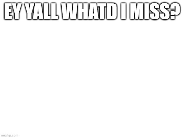 EY YALL WHATD I MISS? | made w/ Imgflip meme maker