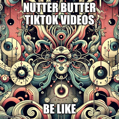Someone needs to find the nutter butter lore | NUTTER BUTTER TIKTOK VIDEOS; BE LIKE | image tagged in fever dream | made w/ Imgflip meme maker