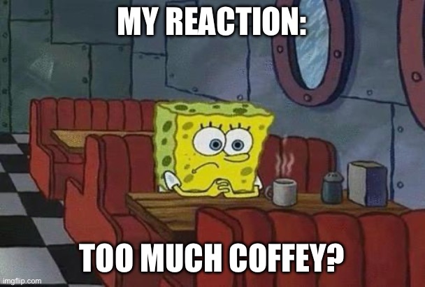 Spongebob Coffee | MY REACTION: TOO MUCH COFFEY? | image tagged in spongebob coffee | made w/ Imgflip meme maker