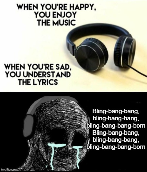 When your sad you understand the lyrics | Bling-bang-bang, bling-bang-bang, bling-bang-bang-born Bling-bang-bang, bling-bang-bang, bling-bang-bang-born | image tagged in when your sad you understand the lyrics | made w/ Imgflip meme maker