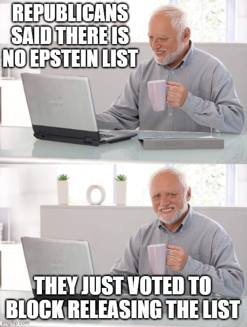 Old man cup of coffee | REPUBLICANS SAID THERE IS NO EPSTEIN LIST THEY JUST VOTED TO BLOCK RELEASING THE LIST | image tagged in old man cup of coffee | made w/ Imgflip meme maker