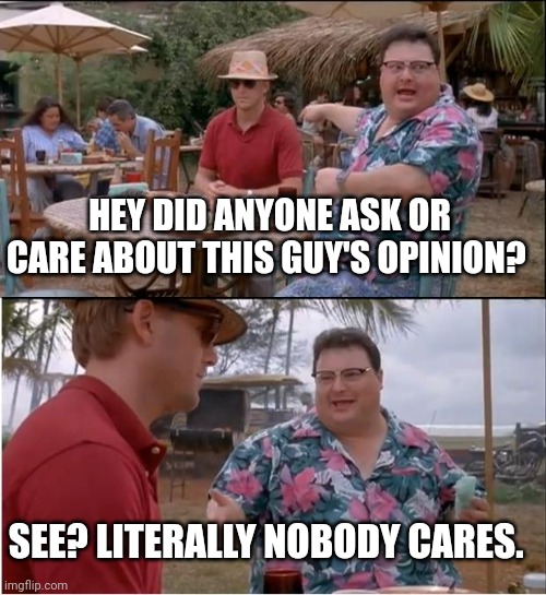 See Nobody Cares Meme | HEY DID ANYONE ASK OR CARE ABOUT THIS GUY'S OPINION? SEE? LITERALLY NOBODY CARES. | image tagged in memes,see nobody cares | made w/ Imgflip meme maker