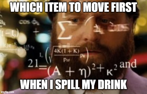Trying to calculate how much sleep I can get | WHICH ITEM TO MOVE FIRST; WHEN I SPILL MY DRINK | image tagged in trying to calculate how much sleep i can get | made w/ Imgflip meme maker