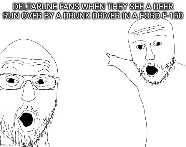 Two Soyjacks Transparent | DELTARUNE FANS WHEN THEY SEE A DEER RUN OVER BY A DRUNK DRIVER IN A FORD F-150 | image tagged in two soyjacks transparent | made w/ Imgflip meme maker