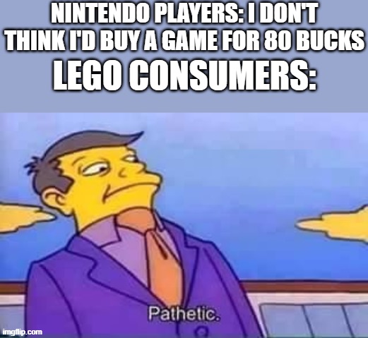 skinner pathetic | NINTENDO PLAYERS: I DON'T THINK I'D BUY A GAME FOR 80 BUCKS; LEGO CONSUMERS: | image tagged in skinner pathetic | made w/ Imgflip meme maker