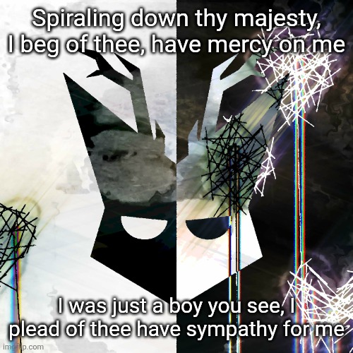 The Mind Electric - travis xsdhgif | Spiraling down thy majesty, I beg of thee, have mercy on me; I was just a boy you see, I plead of thee have sympathy for me | image tagged in the mind electric - travis xsdhgif | made w/ Imgflip meme maker