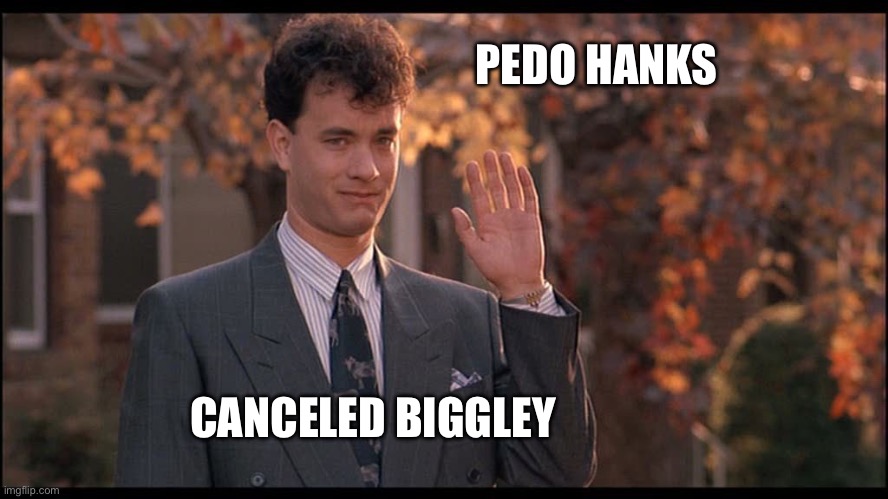Hanks yanked | PEDO HANKS; CANCELED BIGGLEY | image tagged in tom hanks - big | made w/ Imgflip meme maker