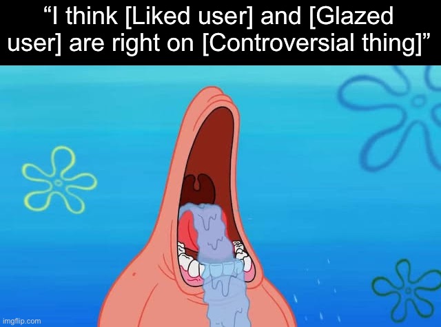 Patrick drooling meme | “I think [Liked user] and [Glazed user] are right on [Controversial thing]” | image tagged in patrick drooling meme | made w/ Imgflip meme maker