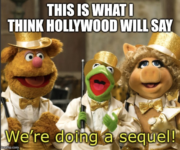 We’re doing a sequel! | THIS IS WHAT I THINK HOLLYWOOD WILL SAY | image tagged in we re doing a sequel | made w/ Imgflip meme maker