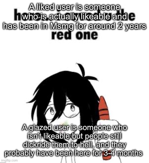 Here I saved u the red one | A liked user is someone who is actually likeable and has been in Msmg for around 2 years; A glazed user is someone who isn’t likeable but people still dickride them to hell, and they probably have been here for 3-4 months | image tagged in here i saved u the red one | made w/ Imgflip meme maker
