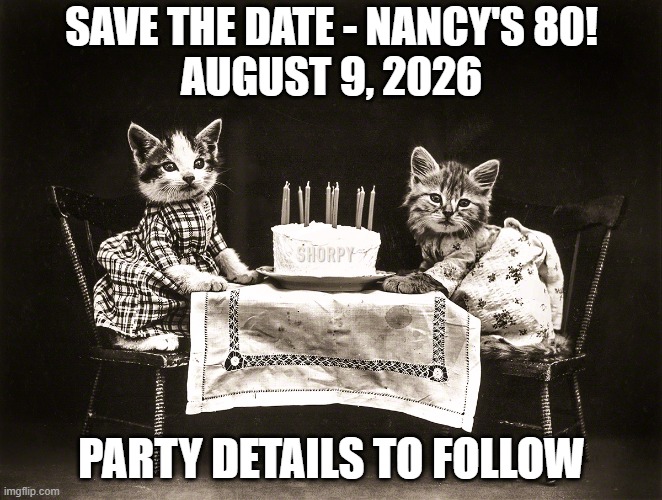 Birthday Cats | SAVE THE DATE - NANCY'S 80!
AUGUST 9, 2026; PARTY DETAILS TO FOLLOW | image tagged in birthday cats | made w/ Imgflip meme maker