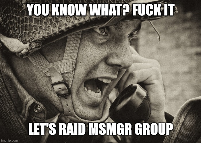 Fuck it it's time for war! | YOU KNOW WHAT? FUCK IT; LET'S RAID MSMGR GROUP | image tagged in ww2 us soldier yelling radio | made w/ Imgflip meme maker