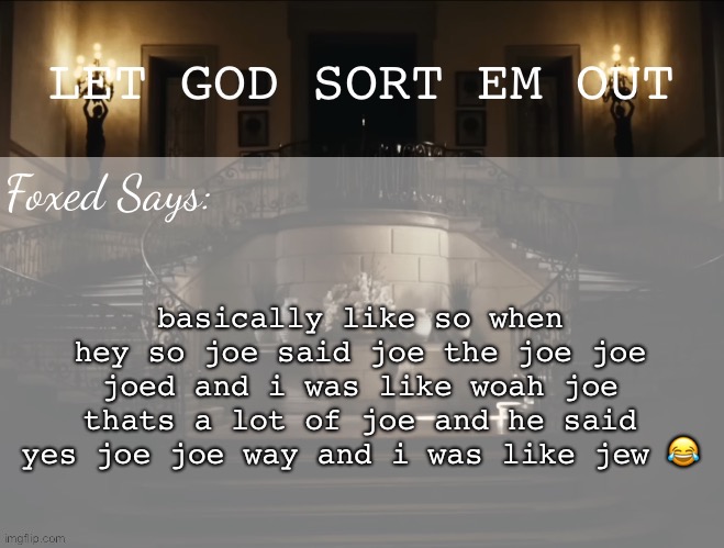 Foxed LGSEO Temp | basically like so when hey so joe said joe the joe joe joed and i was like woah joe thats a lot of joe and he said yes joe joe way and i was like jew 😂 | image tagged in foxed lgseo temp | made w/ Imgflip meme maker