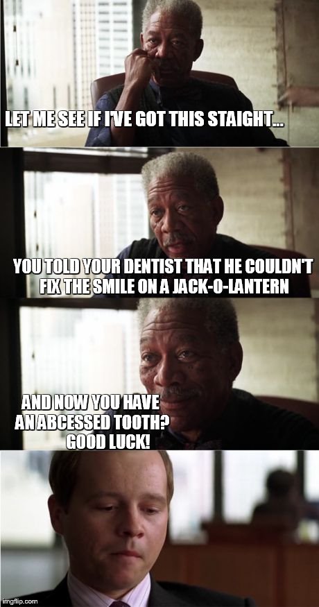 Morgan Freeman Good Luck | LET ME SEE IF I'VE GOT THIS STAIGHT... YOU TOLD YOUR DENTIST THAT HE COULDN'T FIX THE SMILE ON A JACK-O-LANTERN AND NOW YOU HAVE AN ABCESSED | image tagged in memes,morgan freeman good luck | made w/ Imgflip meme maker
