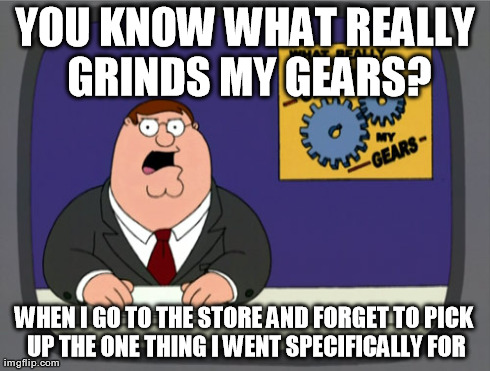 Peter Griffin News | YOU KNOW WHAT REALLY GRINDS MY GEARS? WHEN I GO TO THE STORE AND FORGET TO PICK UP THE ONE THING I WENT SPECIFICALLY FOR | image tagged in memes,peter griffin news | made w/ Imgflip meme maker