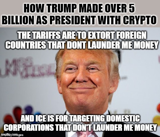 Donald trump approves | HOW TRUMP MADE OVER 5 BILLION AS PRESIDENT WITH CRYPTO; THE TARIFFS ARE TO EXTORT FOREIGN COUNTRIES THAT DONT LAUNDER ME MONEY; AND ICE IS FOR TARGETING DOMESTIC CORPORATIONS THAT DON'T LAUNDER ME MONEY | image tagged in donald trump approves | made w/ Imgflip meme maker