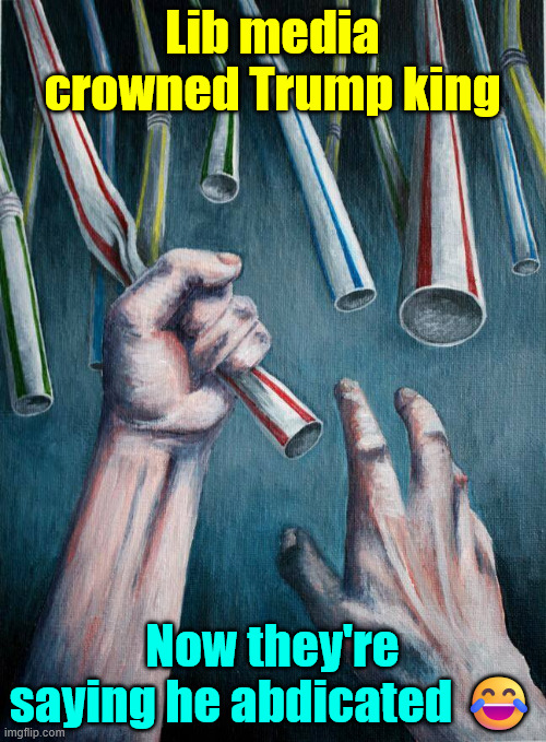 Desperate MSM grasping at straws | Lib media crowned Trump king; Now they're saying he abdicated 😂 | image tagged in grasping at straws,hoping anything will stick,trump hate | made w/ Imgflip meme maker