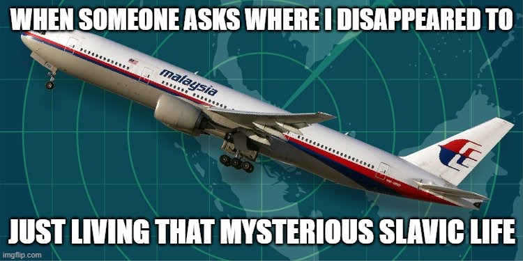 MH370 | WHEN SOMEONE ASKS WHERE I DISAPPEARED TO; JUST LIVING THAT MYSTERIOUS SLAVIC LIFE | image tagged in mh370,slavic lives matter,slavic live | made w/ Imgflip meme maker