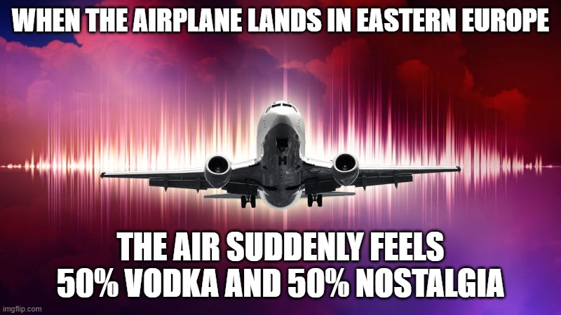 airplane | WHEN THE AIRPLANE LANDS IN EASTERN EUROPE; THE AIR SUDDENLY FEELS 50% VODKA AND 50% NOSTALGIA | image tagged in airplane,slavic air,slavic lives matter | made w/ Imgflip meme maker